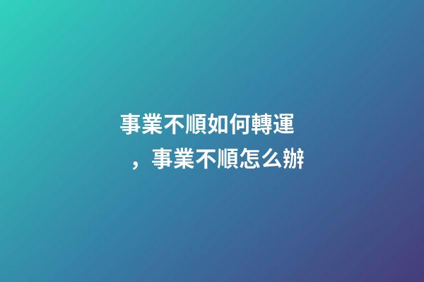 事業不順如何轉運，事業不順怎么辦